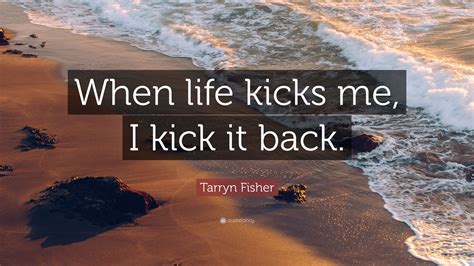 Tarryn Fisher Quote: “When life kicks me, I kick it back.”