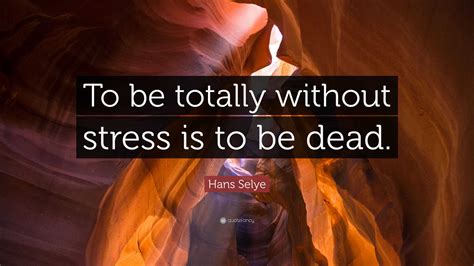 Hans Selye Quote: “To be totally without stress is to be dead.”