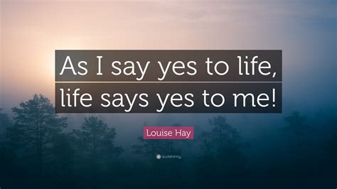 Louise Hay Quote: “As I say yes to life, life says yes to me!”