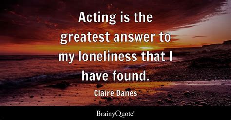 Claire Danes - Acting is the greatest answer to my...