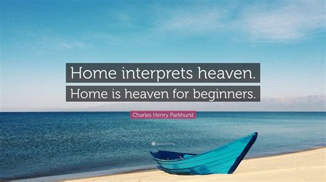 Charles Henry Parkhurst Quote: “Home interprets heaven. Home is heaven ...