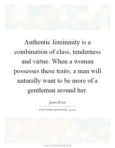 Authentic femininity is a combination of class, tenderness and virtue ...