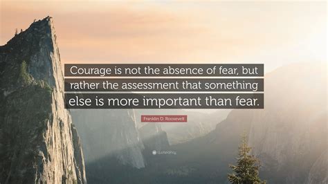 Franklin D. Roosevelt Quote: “Courage is not the absence of fear, but ...