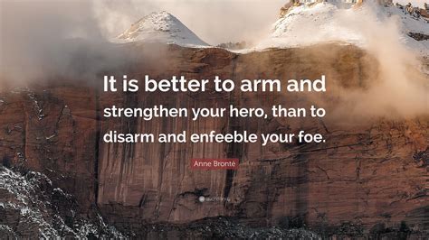 Anne Brontë Quote: “It is better to arm and strengthen your hero, than to disarm and enfeeble ...