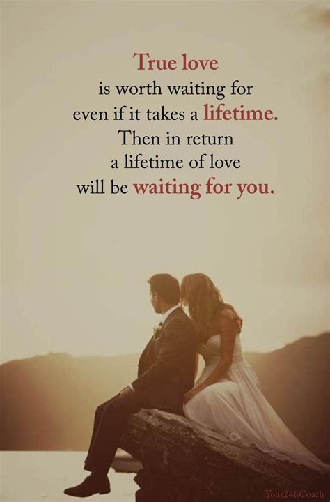 True love is worth waiting for even if it takes a lifetime. Then in return a lifetime of love ...