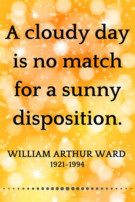 A cloudy day is no match for a sunny disposition. William Arthur Ward - 1921-1994 - Writer ...