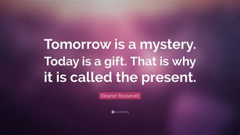 Eleanor Roosevelt Quote: “Tomorrow is a mystery. Today is a gift. That is why it is called the ...