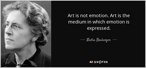 Nadia Boulanger quote: Art is not emotion. Art is the medium in which...