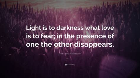 Marianne Williamson Quote: “Light is to darkness what love is to fear; in the presence of one ...