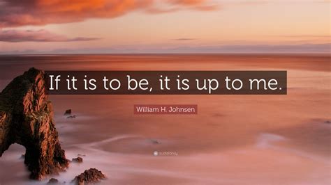 William H. Johnsen Quote: “If it is to be, it is up to me.” (29 ...