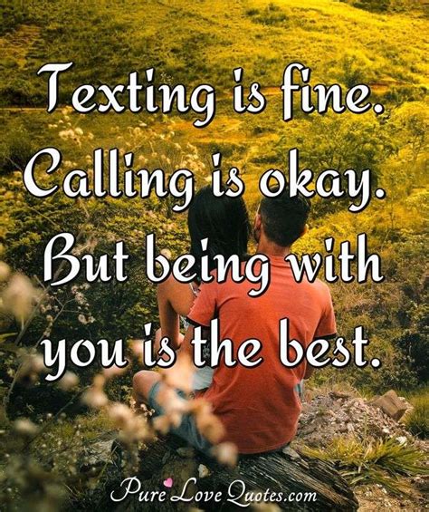 Texting is fine. Calling is okay. But being with you is the best ...