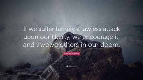 Samuel Adams Quote: “If we suffer tamely a lawless attack upon our liberty, we encourage it, and ...