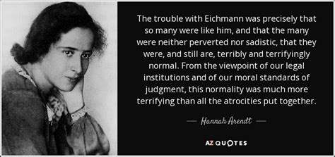 Hannah Arendt quote: The trouble with Eichmann was precisely that so ...