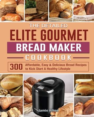 The Detailed Elite Gourmet Bread Maker Cookbook: 300 Affordable, Easy & Delicious Bread Recipes ...