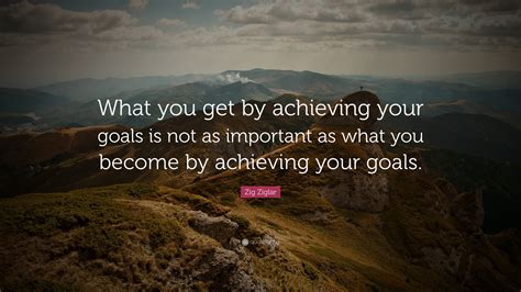 Zig Ziglar Quote: “What you get by achieving your goals is not as ...