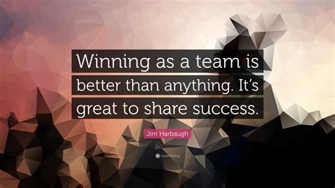 Jim Harbaugh Quote: “Winning as a team is better than anything. It’s great to share success.”