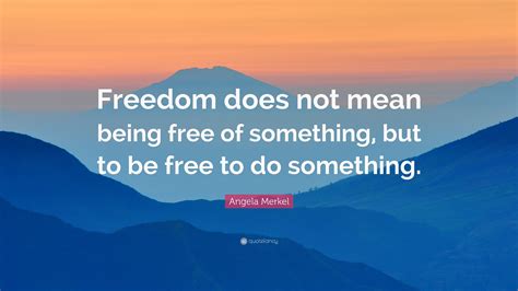 Angela Merkel Quote: “Freedom does not mean being free of something ...