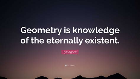 Pythagoras Quote: “Geometry is knowledge of the eternally existent.”