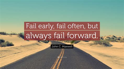 John C. Maxwell Quote: “Fail early, fail often, but always fail forward.”