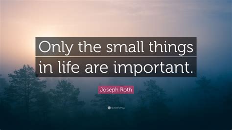 Joseph Roth Quote: “Only the small things in life are important.”