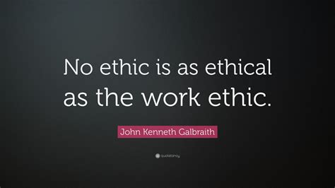 John Kenneth Galbraith Quote: “No ethic is as ethical as the work ethic.”