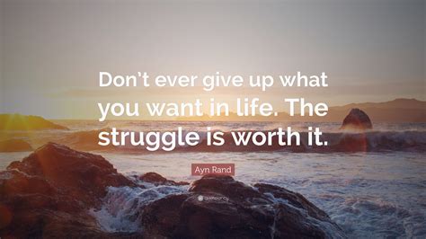 Ayn Rand Quote: “Don’t ever give up what you want in life. The struggle is worth it.”