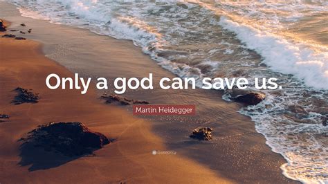 Martin Heidegger Quote: “Only a god can save us.”