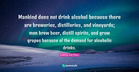 Mankind does not drink alcohol because there are breweries, distilleri... Quote by Ludwig von ...