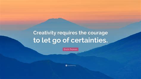 Erich Fromm Quote: “Creativity requires the courage to let go of certainties.”