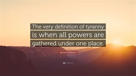 James Madison Quote: “The very definition of tyranny is when all powers are gathered under one ...