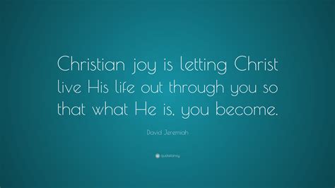 David Jeremiah Quote: “Christian joy is letting Christ live His life out through you so that ...