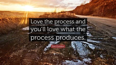 Jon Gordon Quote: “Love the process and you’ll love what the process produces.”