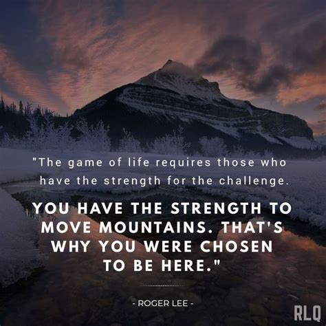 You have the strength to move mountains, that's why you were chosen to be here. #rogerleequotes ...