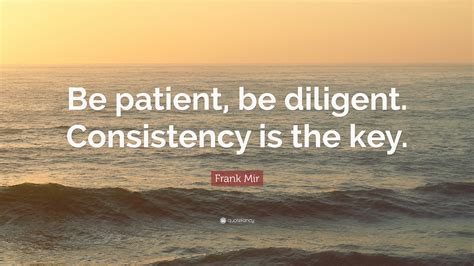 Frank Mir Quote: “Be patient, be diligent. Consistency is the key.”