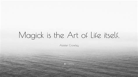 Aleister Crowley Quote: “Magick is the Art of Life itself.”