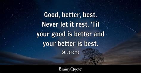 Good, better, best. Never let it rest. 'Til your good is better and ...