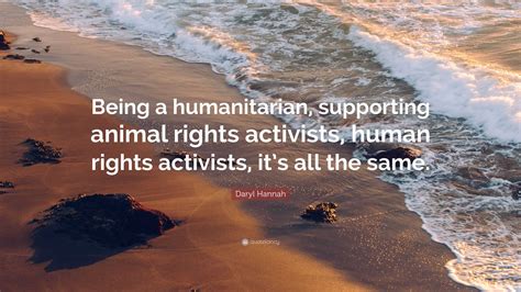 Daryl Hannah Quote: “Being a humanitarian, supporting animal rights ...