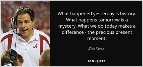 Nick Saban quote: What happened yesterday is history. What happens tomorrow is a...