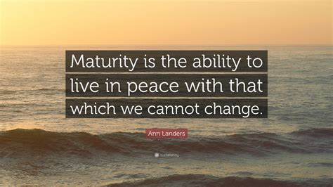 Ann Landers Quote: “Maturity is the ability to live in peace with that which we cannot change.”