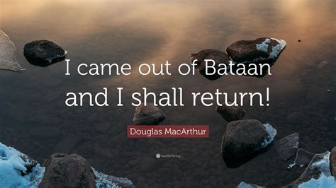 Douglas MacArthur Quote: “I came out of Bataan and I shall return!”