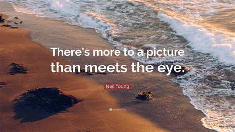 Neil Young Quote: “There’s more to a picture than meets the eye.” (7 ...