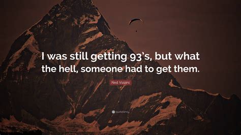 Ned Vizzini Quote: “I was still getting 93’s, but what the hell, someone had to get them.”