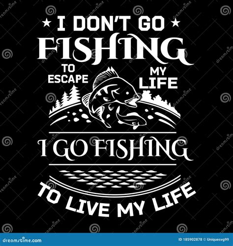 Fishing Quote - I Don`t Go Fishing To Escape My Life I Go Fishing To Live My Life - Design for T ...