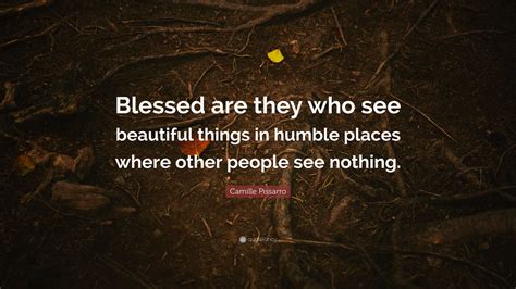 Camille Pissarro Quote: “Blessed are they who see beautiful things in humble places where other ...