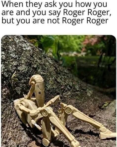 When they ask you how you are and you say Roger Roger, but you are not ...