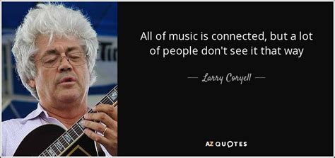 Larry Coryell quote: All of music is connected, but a lot of people...