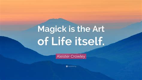 Aleister Crowley Quote: “Magick is the Art of Life itself.”