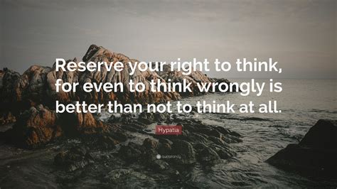 Hypatia Quote: “Reserve your right to think, for even to think wrongly is better than not to ...