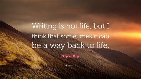 Stephen King Quote: “Writing is not life, but I think that sometimes it can be a way back to ...