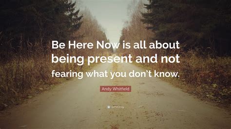 Andy Whitfield Quote: “Be Here Now is all about being present and not fearing what you don’t know.”